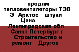 продам тепловентиляторы ТЭВ-3-Э  Арктос(2 штуки) › Цена ­ 3 000 - Ленинградская обл., Санкт-Петербург г. Строительство и ремонт » Другое   